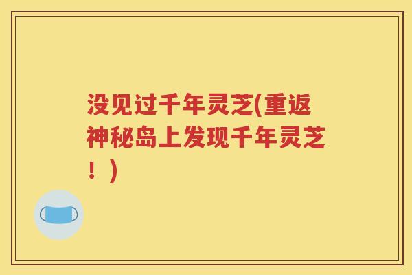 没见过千年灵芝(重返神秘岛上发现千年灵芝！)