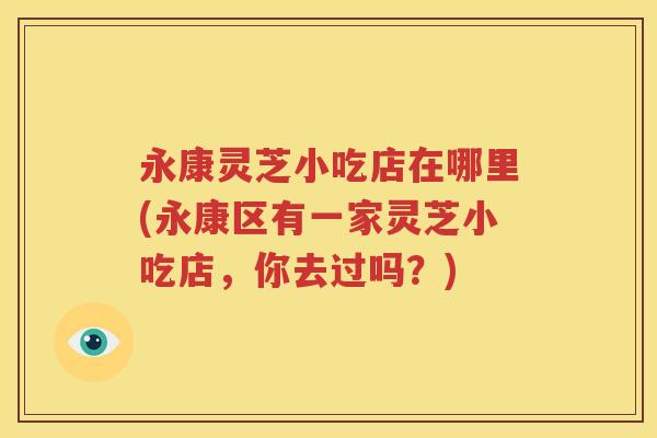 永康灵芝小吃店在哪里(永康区有一家灵芝小吃店，你去过吗？)