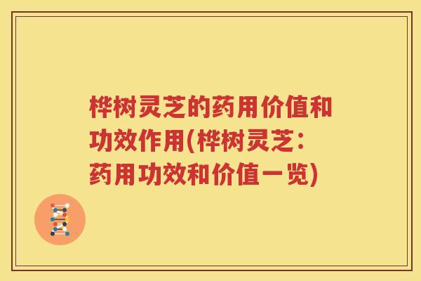 桦树灵芝的药用价值和功效作用(桦树灵芝：药用功效和价值一览)