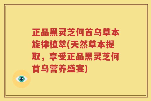 正品黑灵芝何首乌草本旋律植萃(天然草本提取，享受正品黑灵芝何首乌营养盛宴)