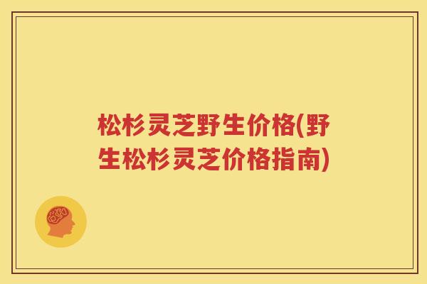 松杉灵芝野生价格(野生松杉灵芝价格指南)