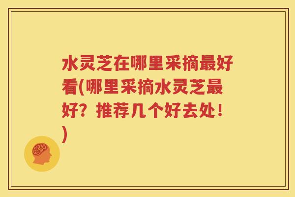 水灵芝在哪里采摘最好看(哪里采摘水灵芝最好？推荐几个好去处！)