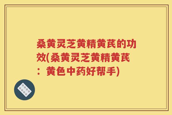 桑黄灵芝黄精黄芪的功效(桑黄灵芝黄精黄芪：黄色中药好帮手)