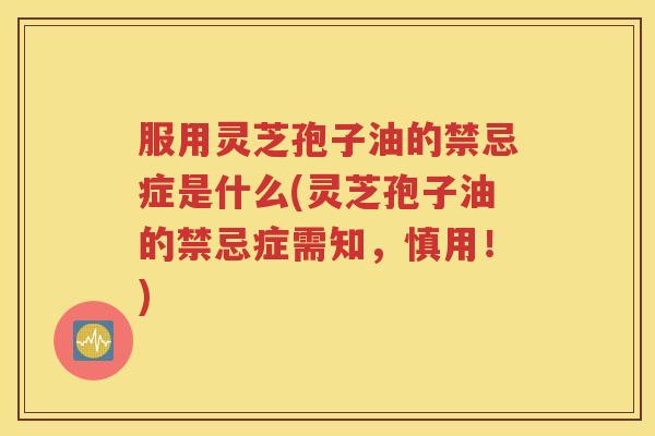 服用灵芝孢子油的禁忌症是什么(灵芝孢子油的禁忌症需知，慎用！)