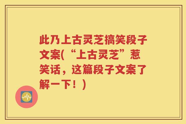此乃上古灵芝搞笑段子文案(“上古灵芝”惹笑话，这篇段子文案了解一下！)