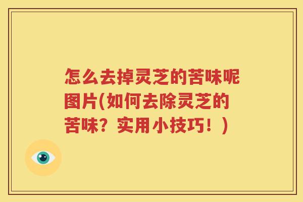 怎么去掉灵芝的苦味呢图片(如何去除灵芝的苦味？实用小技巧！)