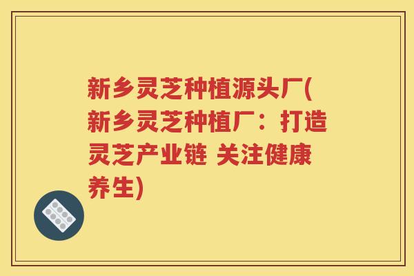 新乡灵芝种植源头厂(新乡灵芝种植厂：打造灵芝产业链 关注健康养生)