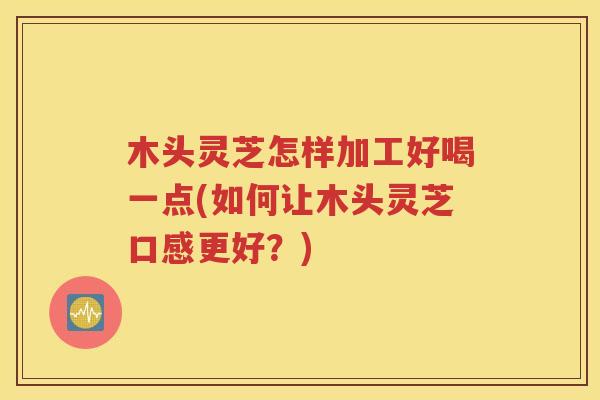 木头灵芝怎样加工好喝一点(如何让木头灵芝口感更好？)