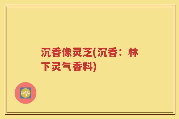 沉香像灵芝(沉香：林下灵气香料)