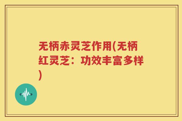 无柄赤灵芝作用(无柄红灵芝：功效丰富多样)