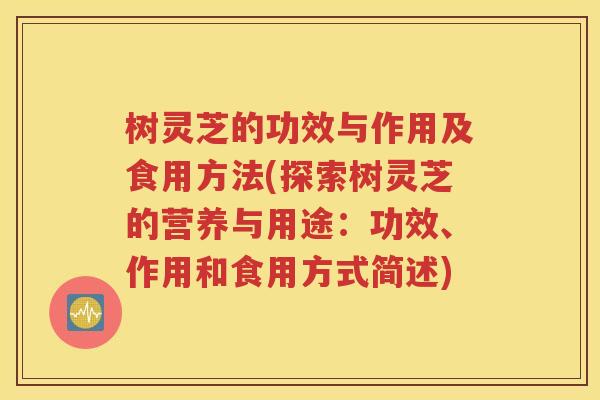 树灵芝的功效与作用及食用方法(探索树灵芝的营养与用途：功效、作用和食用方式简述)