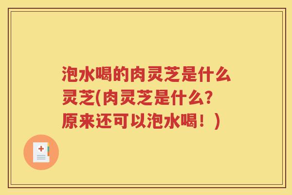 泡水喝的肉灵芝是什么灵芝(肉灵芝是什么？原来还可以泡水喝！)