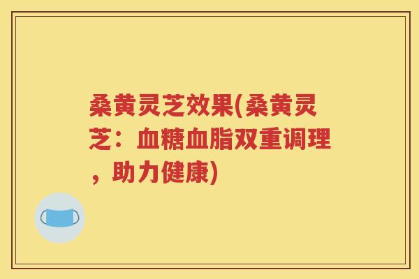 桑黄灵芝效果(桑黄灵芝：血糖血脂双重调理，助力健康)