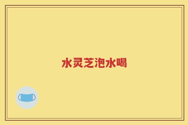 水灵芝泡水喝