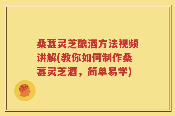桑葚灵芝酿酒方法视频讲解(教你如何制作桑葚灵芝酒，简单易学)
