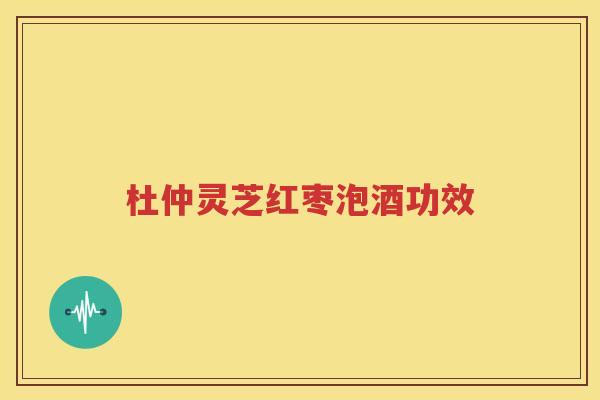 杜仲灵芝红枣泡酒功效