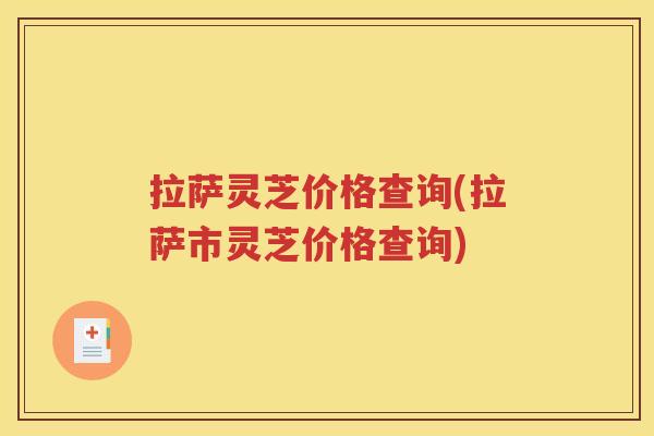 拉萨灵芝价格查询(拉萨市灵芝价格查询)