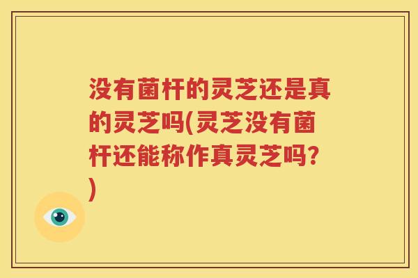 没有菌杆的灵芝还是真的灵芝吗(灵芝没有菌杆还能称作真灵芝吗？)