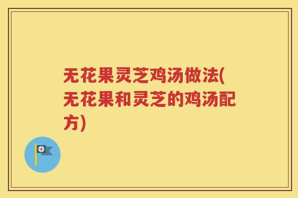 无花果灵芝鸡汤做法(无花果和灵芝的鸡汤配方)