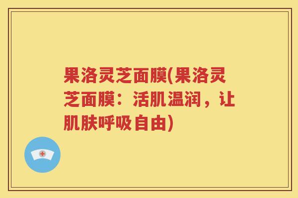 果洛灵芝面膜(果洛灵芝面膜：活肌温润，让肌肤呼吸自由)