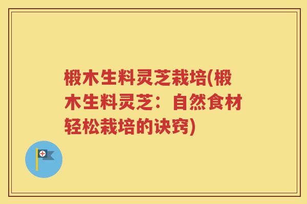 椴木生料灵芝栽培(椴木生料灵芝：自然食材轻松栽培的诀窍)
