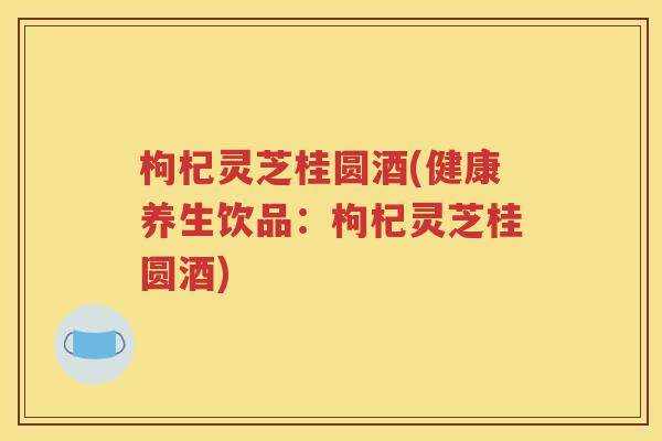 枸杞灵芝桂圆酒(健康养生饮品：枸杞灵芝桂圆酒)