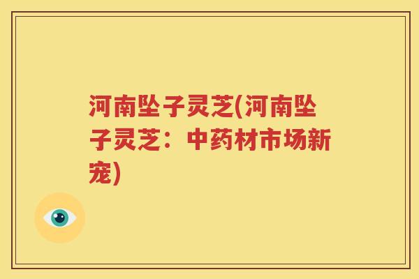 河南坠子灵芝(河南坠子灵芝：中药材市场新宠)
