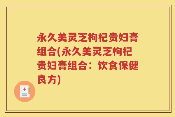 永久美灵芝枸杞贵妇膏组合(永久美灵芝枸杞贵妇膏组合：饮食保健良方)