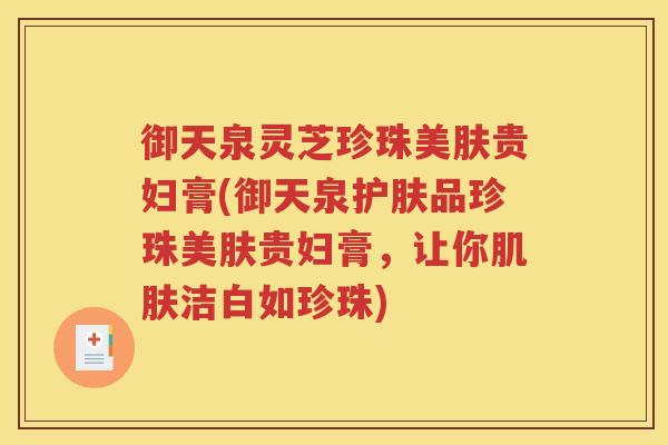 御天泉灵芝珍珠美肤贵妇膏(御天泉护肤品珍珠美肤贵妇膏，让你肌肤洁白如珍珠)