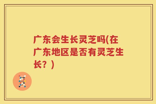 广东会生长灵芝吗(在广东地区是否有灵芝生长？)