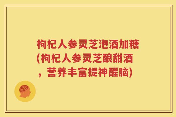 枸杞人参灵芝泡酒加糖(枸杞人参灵芝酿甜酒，营养丰富提神醒脑)