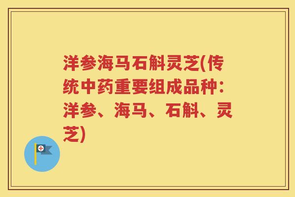 洋参海马石斛灵芝(传统中药重要组成品种：洋参、海马、石斛、灵芝)