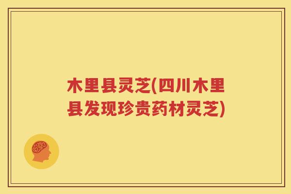 木里县灵芝(四川木里县发现珍贵药材灵芝)