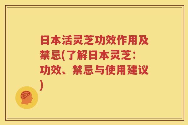 日本活灵芝功效作用及禁忌(了解日本灵芝：功效、禁忌与使用建议)
