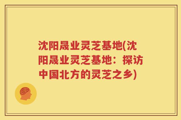 沈阳晟业灵芝基地(沈阳晟业灵芝基地：探访中国北方的灵芝之乡)
