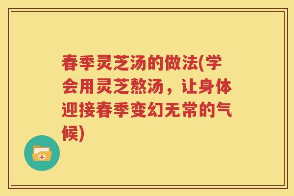 春季灵芝汤的做法(学会用灵芝熬汤，让身体迎接春季变幻无常的气候)