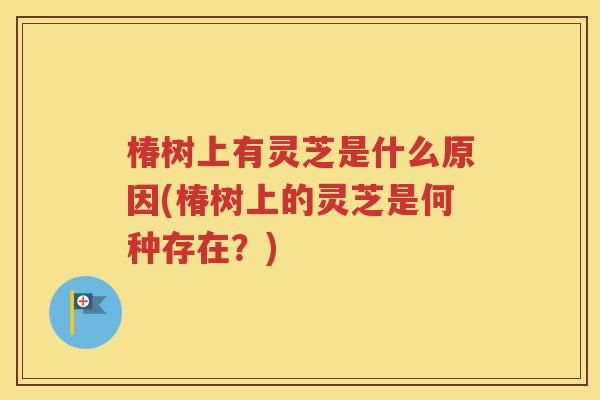 椿树上有灵芝是什么原因(椿树上的灵芝是何种存在？)