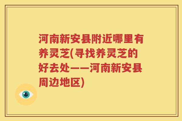 河南新安县附近哪里有养灵芝(寻找养灵芝的好去处——河南新安县周边地区)