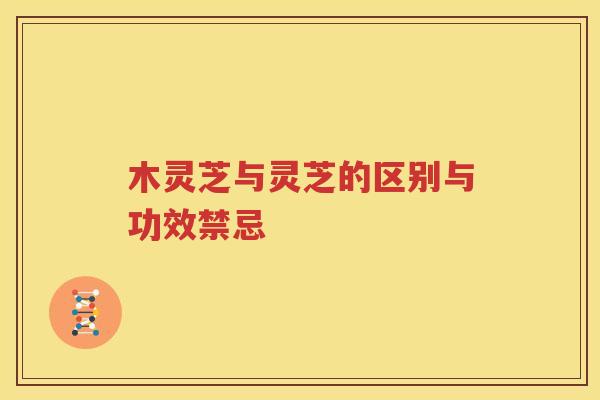 木灵芝与灵芝的区别与功效禁忌