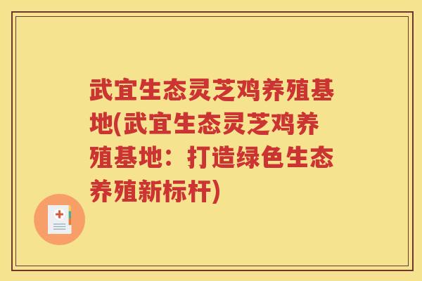 武宜生态灵芝鸡养殖基地(武宜生态灵芝鸡养殖基地：打造绿色生态养殖新标杆)