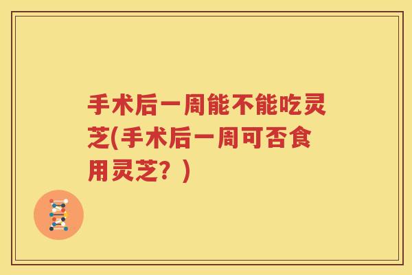 手术后一周能不能吃灵芝(手术后一周可否食用灵芝？)