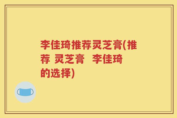 李佳琦推荐灵芝膏(推荐 灵芝膏  李佳琦的选择)