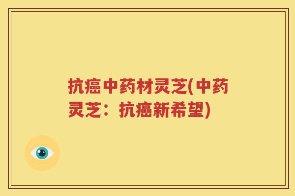 抗癌中药材灵芝(中药灵芝：抗癌新希望)
