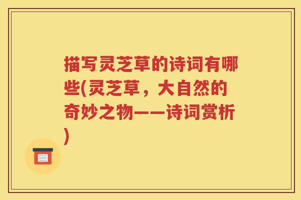 描写灵芝草的诗词有哪些(灵芝草，大自然的奇妙之物——诗词赏析)