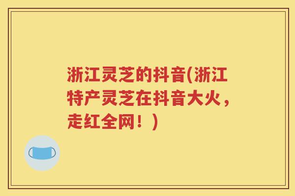 浙江灵芝的抖音(浙江特产灵芝在抖音大火，走红全网！)