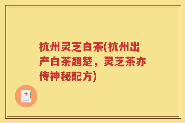 杭州灵芝白茶(杭州出产白茶翘楚，灵芝茶亦传神秘配方)