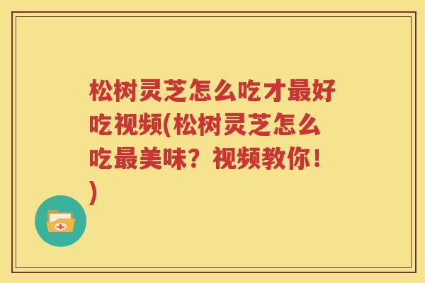 松树灵芝怎么吃才最好吃视频(松树灵芝怎么吃最美味？视频教你！)
