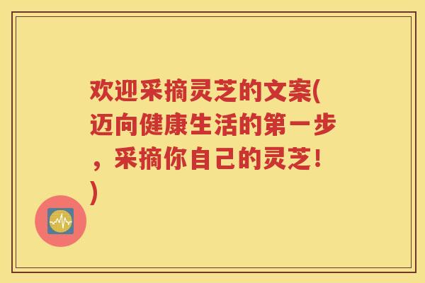 欢迎采摘灵芝的文案(迈向健康生活的第一步，采摘你自己的灵芝！)