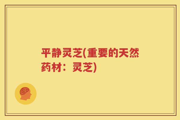 平静灵芝(重要的天然药材：灵芝)