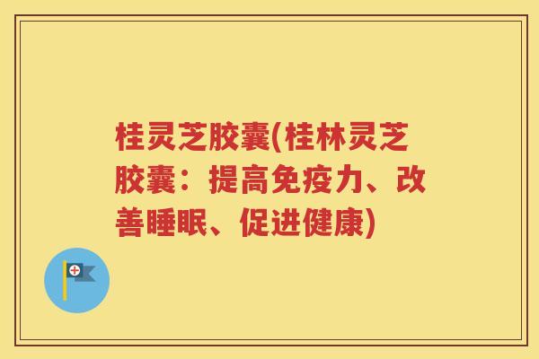桂灵芝胶囊(桂林灵芝胶囊：提高免疫力、改善睡眠、促进健康)